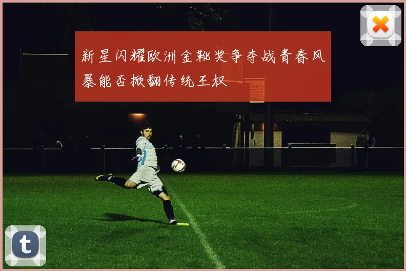 新星闪耀欧洲金靴奖争夺战青春风暴能否掀翻传统王权