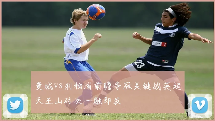 曼城vs利物浦前瞻争冠关键战英超天王山对决一触即发